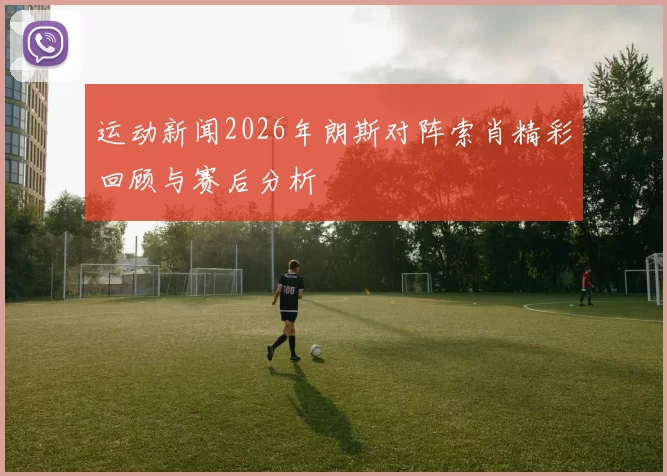 运动新闻2026年朗斯对阵索肖精彩回顾与赛后分析