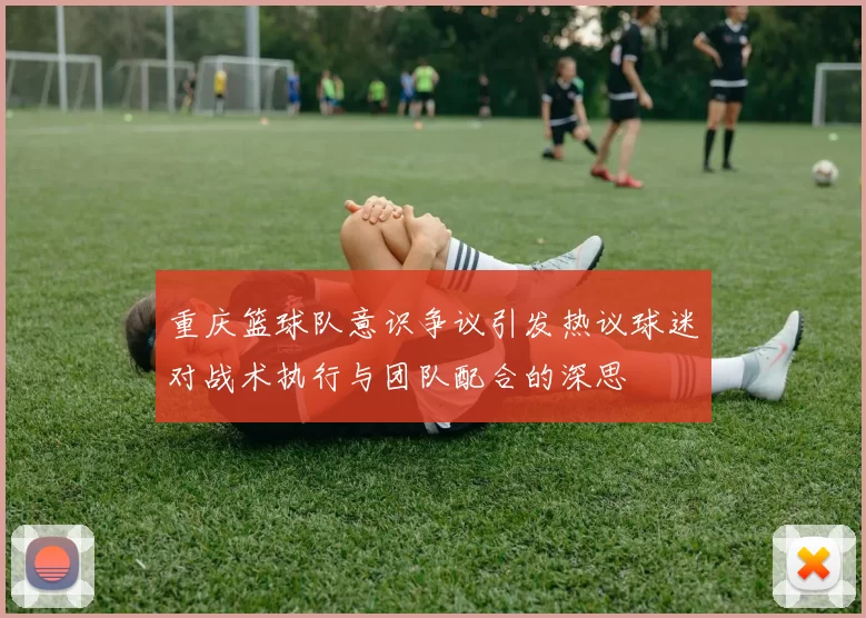 重庆篮球队意识争议引发热议球迷对战术执行与团队配合的深思