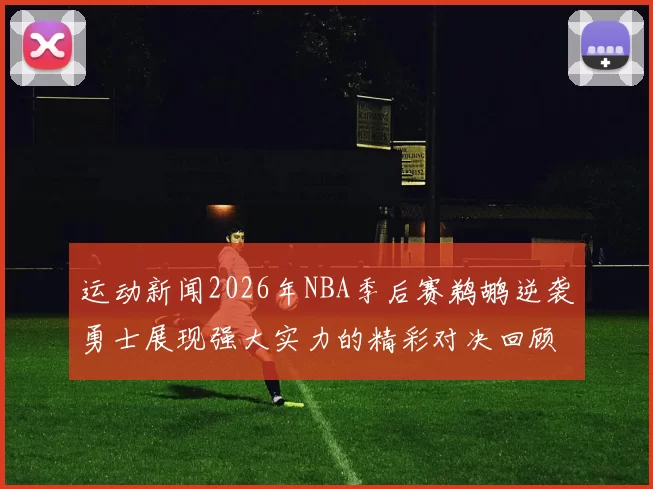 运动新闻2026年NBA季后赛鹈鹕逆袭勇士展现强大实力的精彩对决回顾
